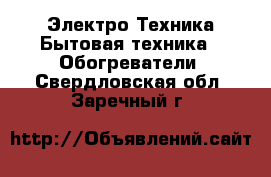 Электро-Техника Бытовая техника - Обогреватели. Свердловская обл.,Заречный г.